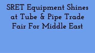 SRET Equipment Shines at Tube & Pipe Trade Fair For Middle East