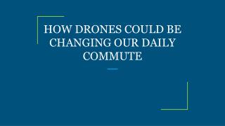 HOW DRONES COULD BE CHANGING OUR DAILY COMMUTE