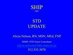 SHIP 2007 STD UPDATE Alicia Nelson, RN, MSN, MEd, FNP DSHS STD Nurse Consultant alicia.nelsondshs.state.tx 512.533.30