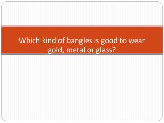 Which kind of bangles is good to wear gold, metal or glass
