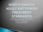 NORTH DAKOTA ADULT BATTERERS TREATMENT STANDARDS ND States Attorneys Association Winter Conference January 20,2012
