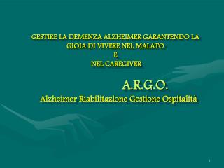 GESTIRE LA DEMENZA ALZHEIMER GARANTENDO LA GIOIA DI VIVERE NEL MALATO E NEL CAREGIVER A.R.G.O. Alzheimer Riabilitazi