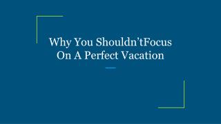 Why You Shouldn’tFocus On A Perfect Vacation
