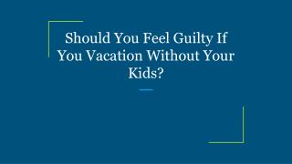 Should You Feel Guilty If You Vacation Without Your Kids?
