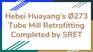 Hebei Huayang’s Ø273 Tube Mill Retrofitting Completed by SRET