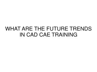 WHAT ARE THE FUTURE TRENDS IN CAD CAE TRAINING