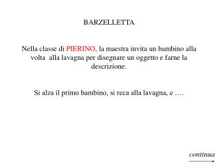 BARZELLETTA Nella classe di PIERINO , la maestra invita un bambino alla volta alla lavagna per disegnare un oggetto e