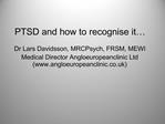 PTSD and how to recognise it Dr Lars Davidsson, MRCPsych, FRSM, MEWI Medical Director Angloeuropeanclinic Ltd angloeur