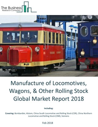 Manufacture of Locomotives, Wagons, And Other Rolling Stock Global Market Report 2018