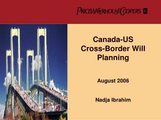 Canada-US Cross-Border Will Planning August 2006 Nadja Ibrahim