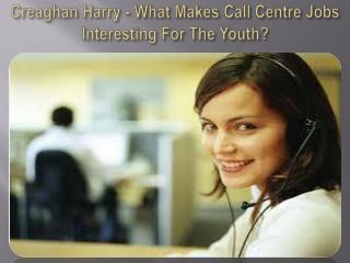 Creaghan Harry - What Makes Call Centre Jobs Interesting For The Youth?