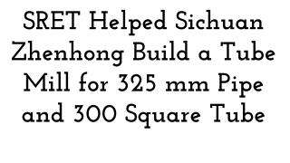 SRET Helped Sichuan Zhenhong Build a Tube Mill for 325 mm Pipe and 300 Square Tube