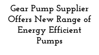Gear Pump Supplier Offers New Range of Energy Efficient Pumps