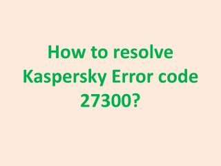 How to resolve Kaspersky Error code 27300?