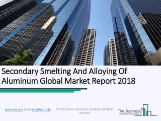 Secondary Smelting And Alloying Of Aluminum Global Market Report 2018