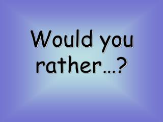 Would you rather…?