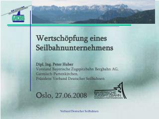 Wertschöpfung eines Seilbahnunternehmens Dipl. Ing. Peter Huber Vorstand Bayerische Zugspitzbahn Bergbahn AG, Garmisch