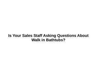 Is Your Sales Staff Asking Questions About Walk in Bathtubs?