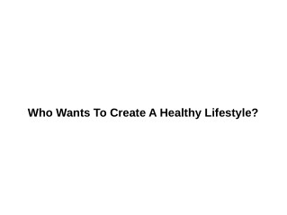 Who Wants To Create A Healthy Lifestyle?