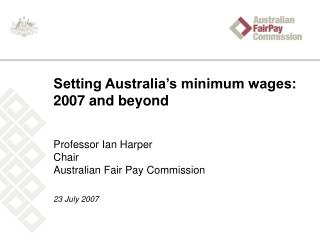 Setting Australia’s minimum wages: 2007 and beyond Professor Ian Harper Chair Australian Fair Pay Commission 23 July 200