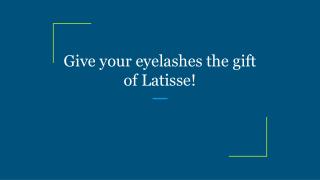 Give your eyelashes the gift of Latisse!