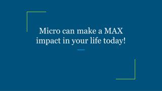 Micro can make a MAX impact in your life today!