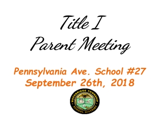 Title I Parent Meeting Pe nnsylvania Ave. School #27 September 26th , 2018