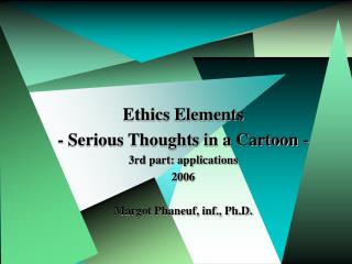 Ethics Elements - Serious Thoughts in a Cartoon - 3rd part: applications 2006 Margot Phaneuf, inf., Ph.D.