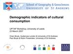Demographic indicators of cultural consumption UPTAP Workshop, University of Leeds 23 March 2007 Orian Brook, Audienc