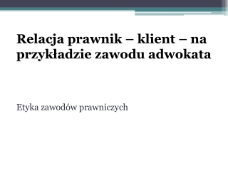 Relacja prawnik – klient – na przykładzie zawodu adwokata Etyka zawodów prawniczych