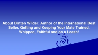 About Britten Wilder; Author of Best Seller, Getting and Keeping Your Mate Trained, Whipped, Faithful and on a Leash!