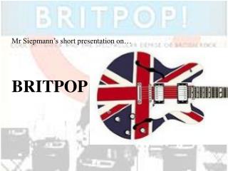 Mr Siepmann’s short presentation on… BRITPOP