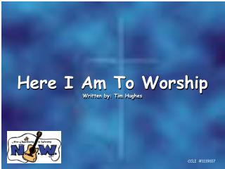 Here I Am To Worship Written by: Tim Hughes