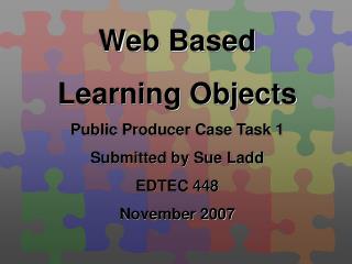 Web Based Learning Objects Public Producer Case Task 1 Submitted by Sue Ladd EDTEC 448 November 2007