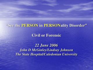 “See the PERSON in PERSON ality Disorder” Civil or Forensic 22 June 2006 John D McGinley/Lindsay Johnson The State Ho