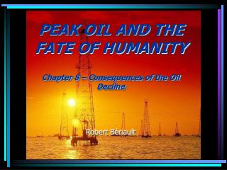 PEAK OIL AND THE FATE OF HUMANITY Chapter 8 – Consequences of the Oil Decline Robert Bériault