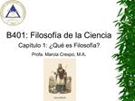 B401: Filosof a de la Ciencia Cap tulo 1: Qu es Filosof a Profa. Marcia Crespo, M.A.