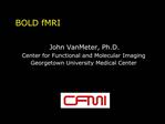 BOLD fMRI John VanMeter, Ph.D. Center for Functional and Molecular Imaging Georgetown University Medical Center