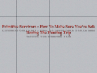 Primitive Survivors - How To Make Sure You’re Safe During The Hunting Trip