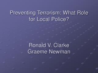 Preventing Terrorism: What Role for Local Police? Ronald V. Clarke Graeme Newman