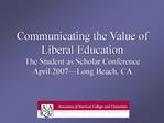 Communicating the Value of Liberal Education The Student as Scholar Conference April 2007 Long Beach, CA