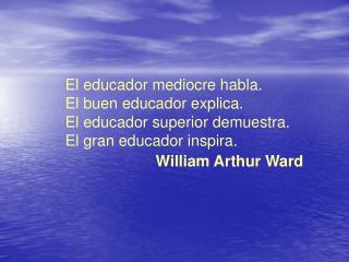 El educador mediocre habla. El buen educador explica. El educador superior demuestra. El gran educador inspira. Will