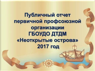 Публичный отчет первичной профсоюзной организации ГБОУДО ДТДМ «Неоткрытые острова» 2017 год