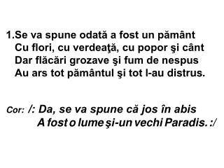 1.Se va spune odată a fost un pământ Cu flori, cu verdeaţă, cu popor şi cânt Dar flăcări grozave şi fum de nespus Au ars