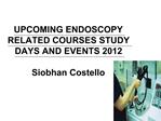 UPCOMING ENDOSCOPY RELATED COURSES STUDY DAYS AND EVENTS 2012 Siobhan Costello
