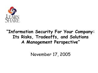 “Information Security For Your Company: Its Risks, Tradeoffs, and Solutions A Management Perspective” November 17, 20