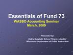 Essentials of Fund 73 WASBO Accounting Seminar March, 2009 Presented by: Kathy Guralski, School Finance Auditor