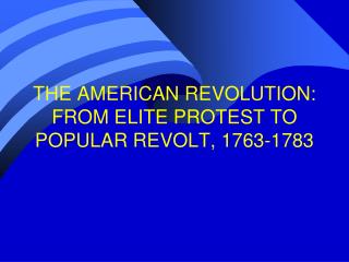 THE AMERICAN REVOLUTION: FROM ELITE PROTEST TO POPULAR REVOLT, 1763-1783