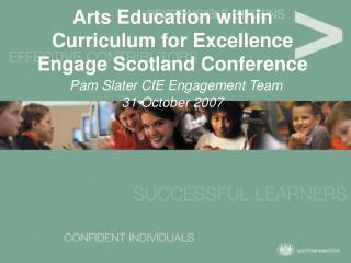 Arts Education within Curriculum for Excellence Engage Scotland Conference Pam Slater CfE Engagement Team 31 October 200