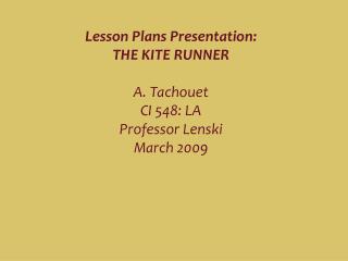 Lesson Plans Presentation: THE KITE RUNNER A. Tachouet CI 548: LA Professor Lenski March 2009